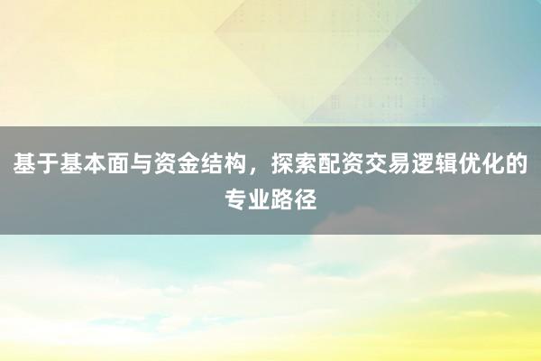 基于基本面与资金结构，探索配资交易逻辑优化的专业路径