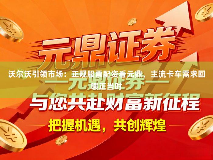 沃尔沃引领市场：正规股票配资看元鼎，主流卡车需求回暖正当时