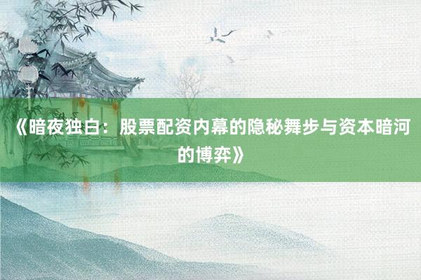 《暗夜独白：股票配资内幕的隐秘舞步与资本暗河的博弈》