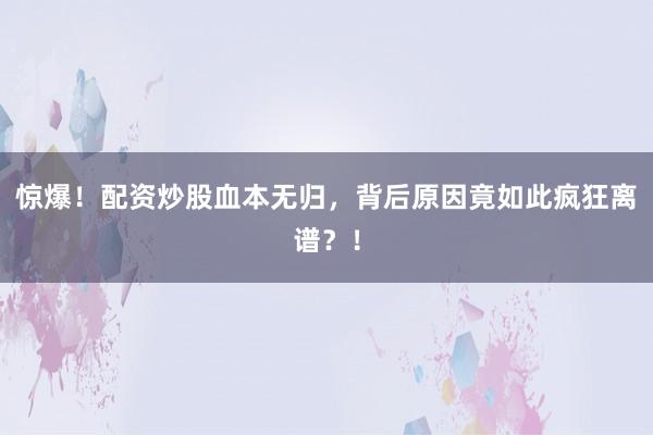 惊爆！配资炒股血本无归，背后原因竟如此疯狂离谱？！