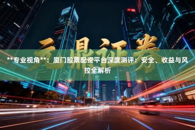 **专业视角**：厦门股票配资平台深度测评：安全、收益与风控全解析