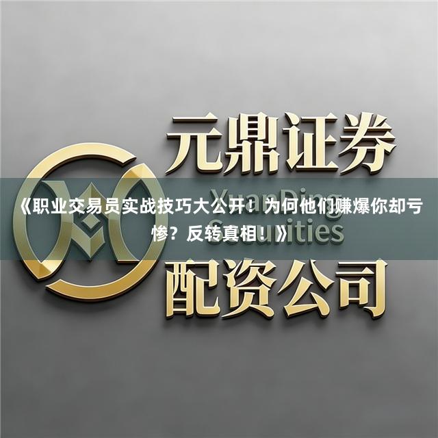 《职业交易员实战技巧大公开！为何他们赚爆你却亏惨？反转真相！》