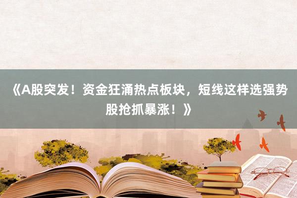 《A股突发！资金狂涌热点板块，短线这样选强势股抢抓暴涨！》
