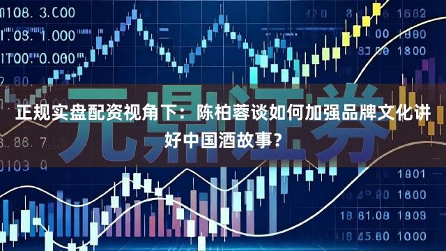 正规实盘配资视角下：陈柏蓉谈如何加强品牌文化讲好中国酒故事？