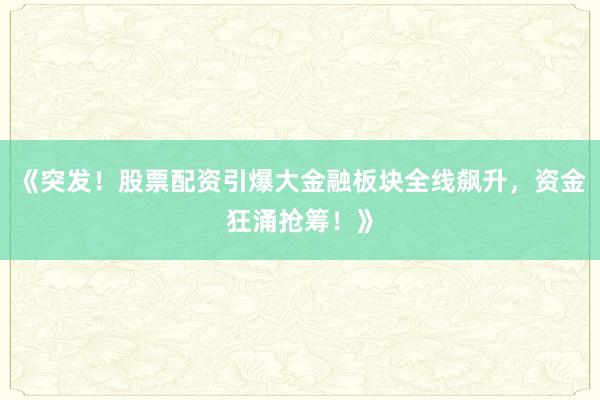 《突发！股票配资引爆大金融板块全线飙升，资金狂涌抢筹！》