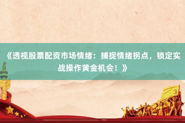 《透视股票配资市场情绪：捕捉情绪拐点，锁定实战操作黄金机会！》