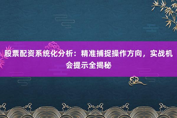 股票配资系统化分析：精准捕捉操作方向，实战机会提示全揭秘