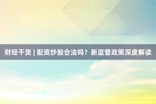 财经干货 | 配资炒股合法吗？新监管政策深度解读