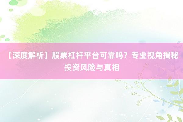 【深度解析】股票杠杆平台可靠吗？专业视角揭秘投资风险与真相
