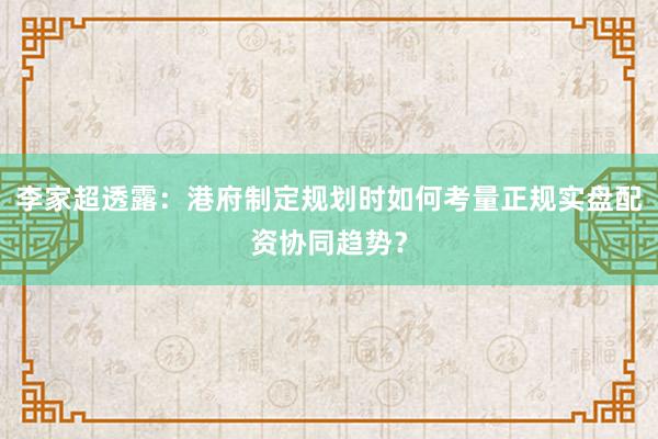 李家超透露：港府制定规划时如何考量正规实盘配资协同趋势？