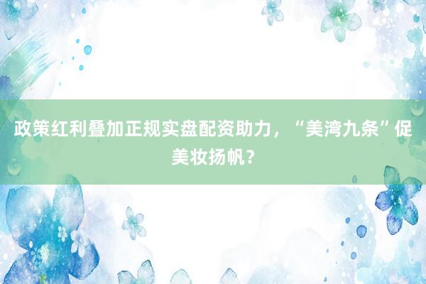 政策红利叠加正规实盘配资助力，“美湾九条”促美妆扬帆？
