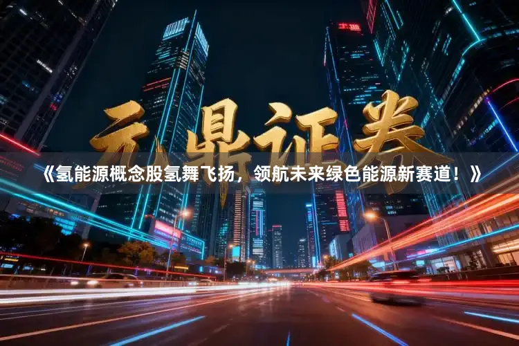 《氢能源概念股氢舞飞扬，领航未来绿色能源新赛道！》