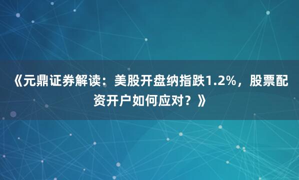 《元鼎证券解读：美股开盘纳指跌1.2%，股票配资开户如何应对？》