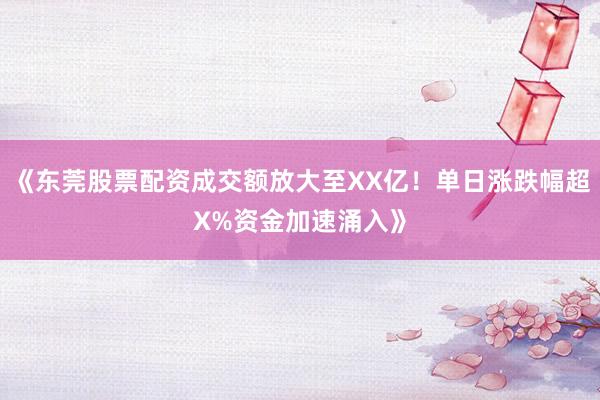 《东莞股票配资成交额放大至XX亿！单日涨跌幅超X%资金加速涌入》