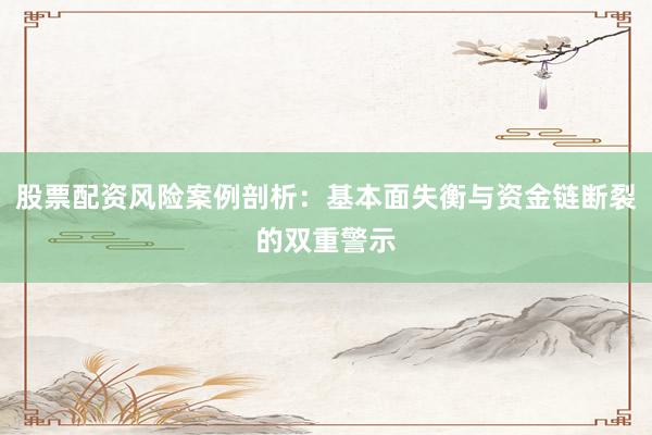 股票配资风险案例剖析：基本面失衡与资金链断裂的双重警示