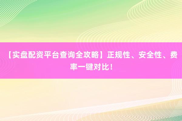 【实盘配资平台查询全攻略】正规性、安全性、费率一键对比！