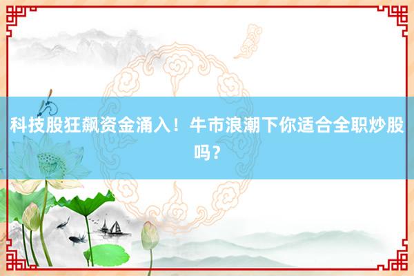 科技股狂飙资金涌入！牛市浪潮下你适合全职炒股吗？