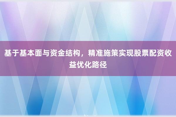 基于基本面与资金结构，精准施策实现股票配资收益优化路径