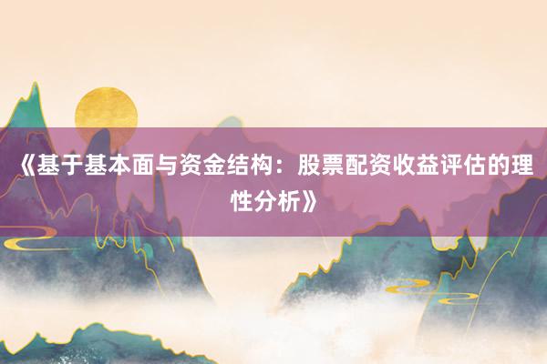 《基于基本面与资金结构：股票配资收益评估的理性分析》