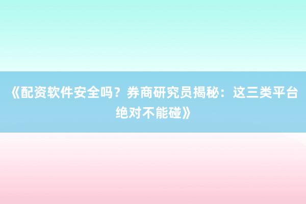 《配资软件安全吗？券商研究员揭秘：这三类平台绝对不能碰》