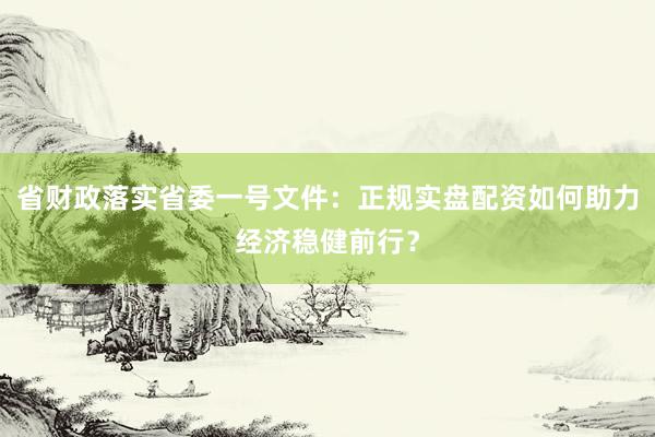 省财政落实省委一号文件：正规实盘配资如何助力经济稳健前行？