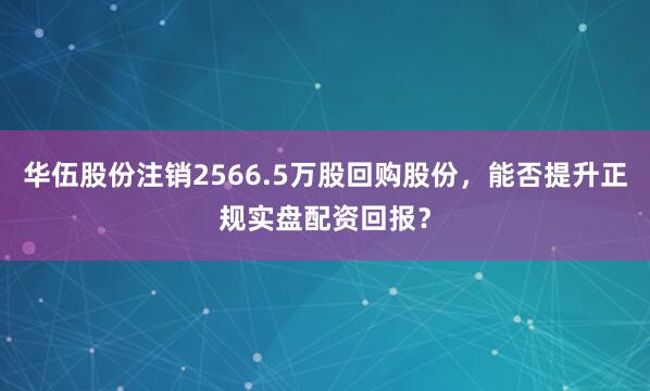 华伍股份注销2566.5万股回购股份，能否提升正规实盘配资回报？