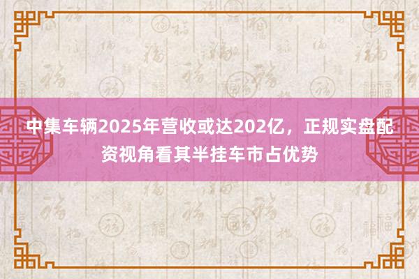 中集车辆2025年营收或达202亿，正规实盘配资视角看其半挂车市占优势
