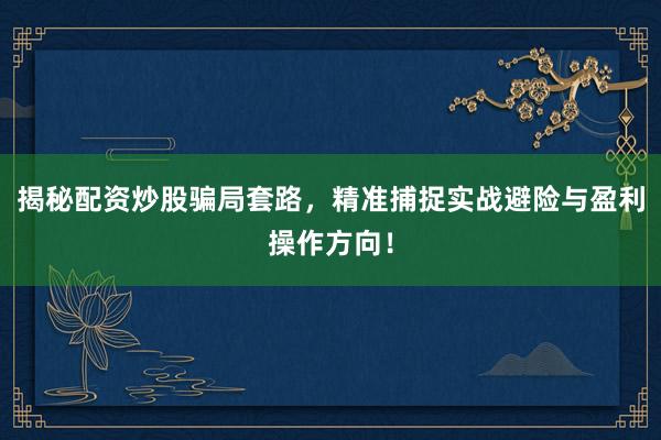 揭秘配资炒股骗局套路，精准捕捉实战避险与盈利操作方向！
