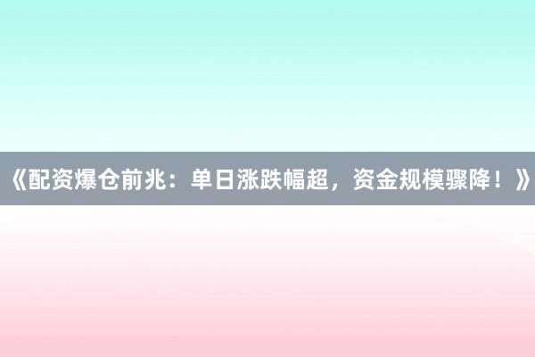 《配资爆仓前兆：单日涨跌幅超，资金规模骤降！》