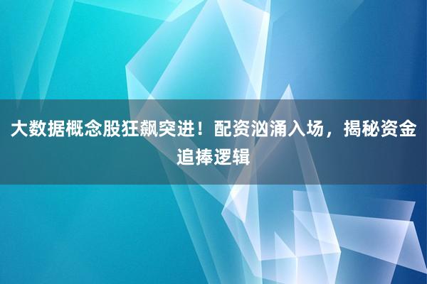 大数据概念股狂飙突进！配资汹涌入场，揭秘资金追捧逻辑