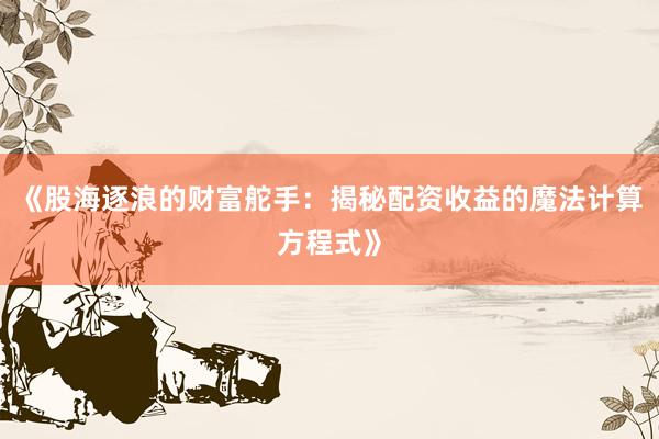 《股海逐浪的财富舵手：揭秘配资收益的魔法计算方程式》
