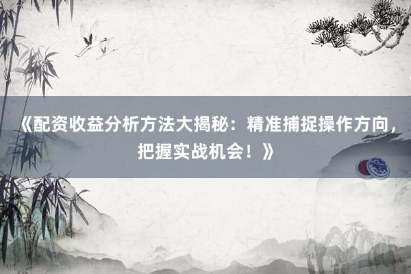 《配资收益分析方法大揭秘：精准捕捉操作方向，把握实战机会！》