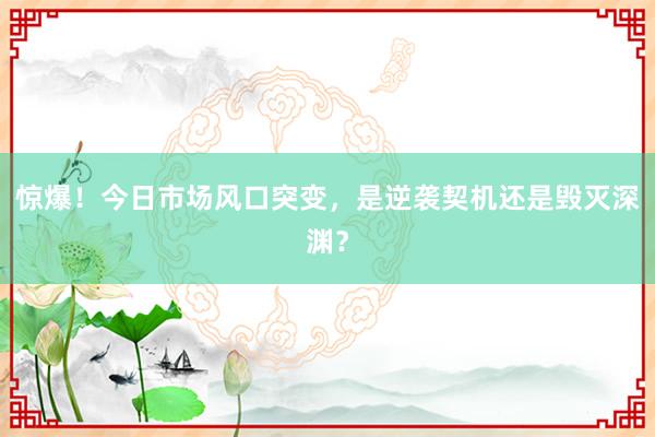 惊爆！今日市场风口突变，是逆袭契机还是毁灭深渊？
