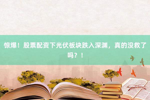 惊爆！股票配资下光伏板块跌入深渊，真的没救了吗？！