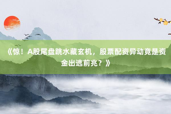 《惊！A股尾盘跳水藏玄机，股票配资异动竟是资金出逃前兆？》