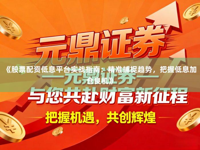 《股票配资低息平台实战指南：精准捕捉趋势，把握低息加仓良机》
