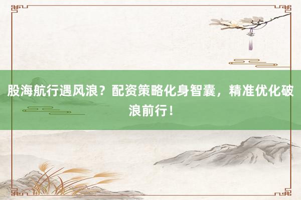 股海航行遇风浪？配资策略化身智囊，精准优化破浪前行！