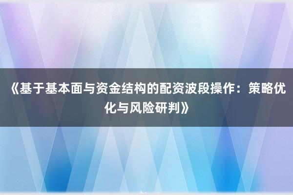 《基于基本面与资金结构的配资波段操作：策略优化与风险研判》