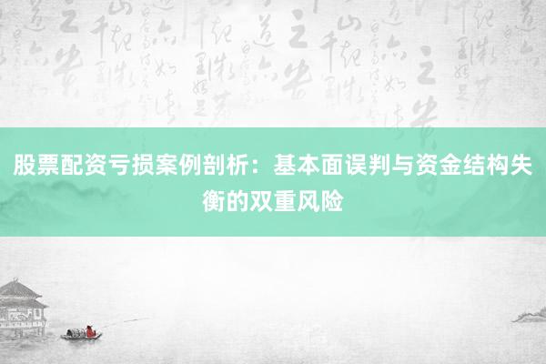 股票配资亏损案例剖析：基本面误判与资金结构失衡的双重风险