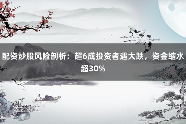 配资炒股风险剖析：超6成投资者遇大跌，资金缩水超30%