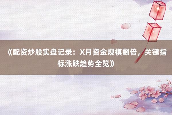 《配资炒股实盘记录：X月资金规模翻倍，关键指标涨跌趋势全览》