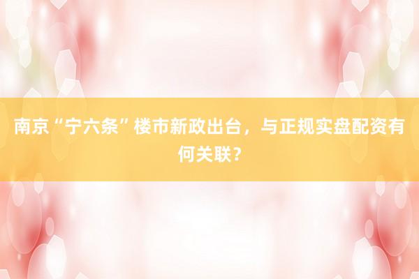 南京“宁六条”楼市新政出台，与正规实盘配资有何关联？