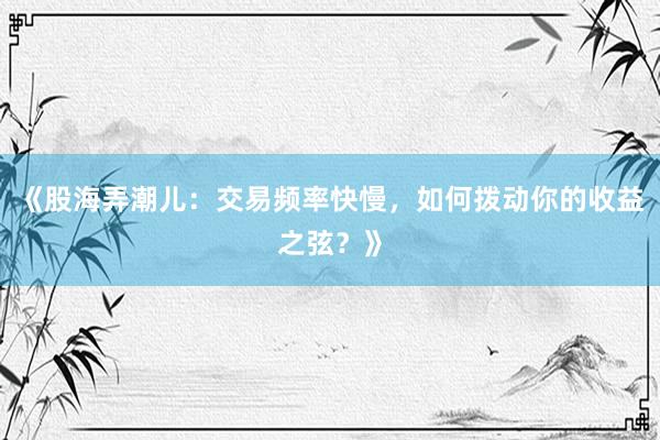 《股海弄潮儿：交易频率快慢，如何拨动你的收益之弦？》