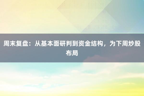 周末复盘：从基本面研判到资金结构，为下周炒股布局