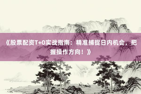 《股票配资T+0实战指南：精准捕捉日内机会，把握操作方向！》