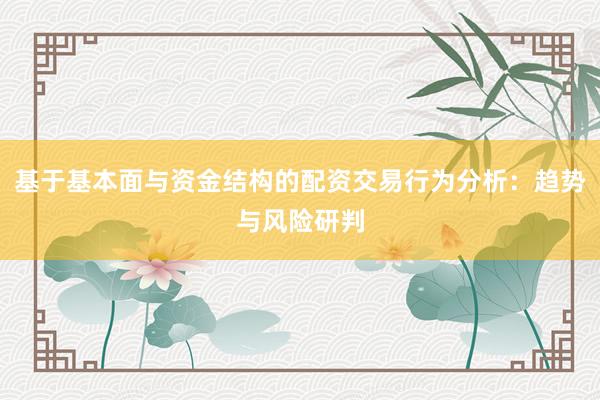 基于基本面与资金结构的配资交易行为分析：趋势与风险研判