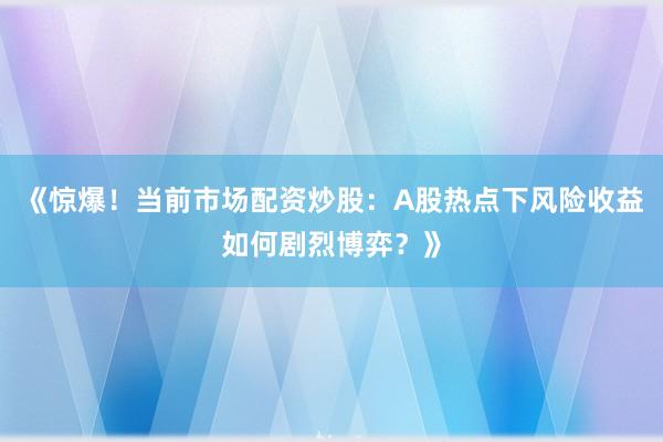 《惊爆！当前市场配资炒股：A股热点下风险收益如何剧烈博弈？》
