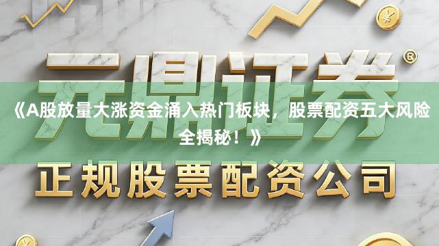 《A股放量大涨资金涌入热门板块，股票配资五大风险全揭秘！》