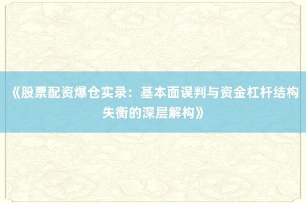 《股票配资爆仓实录：基本面误判与资金杠杆结构失衡的深层解构》