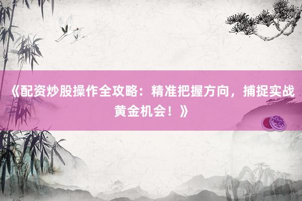 《配资炒股操作全攻略：精准把握方向，捕捉实战黄金机会！》
